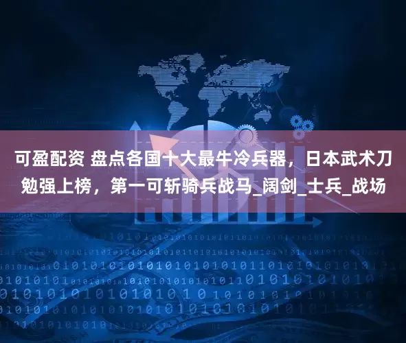 可盈配资 盘点各国十大最牛冷兵器，日本武术刀勉强上榜，第一可斩骑兵战马_阔剑_士兵_战场