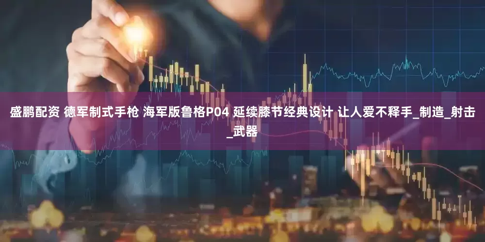 盛鹏配资 德军制式手枪 海军版鲁格P04 延续膝节经典设计 让人爱不释手_制造_射击_武器
