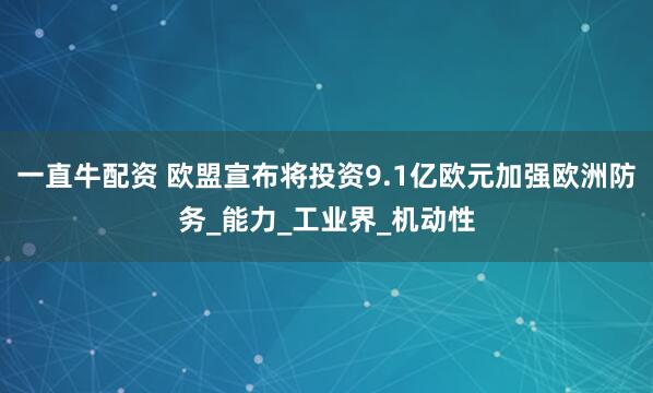 一直牛配资 欧盟宣布将投资9.1亿欧元加强欧洲防务_能力_工业界_机动性