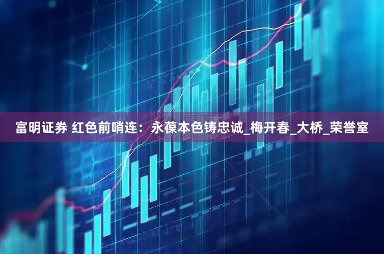 富明证券 红色前哨连：永葆本色铸忠诚_梅开春_大桥_荣誉室