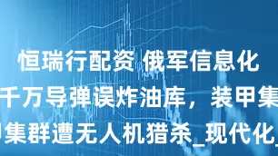 恒瑞行配资 俄军信息化短板暴露？千万导弹误炸油库，装甲集群遭无人机猎杀_现代化_体系_军事