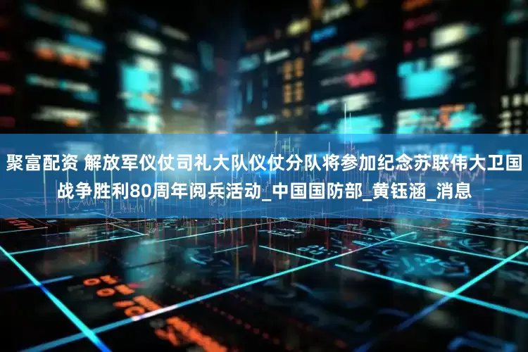 聚富配资 解放军仪仗司礼大队仪仗分队将参加纪念苏联伟大卫国战争胜利80周年阅兵活动_中国国防部_黄钰涵_消息