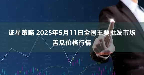 证星策略 2025年5月11日全国主要批发市场苦瓜价格行情