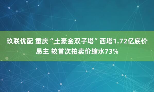 玖联优配 重庆“土豪金双子塔”西塔1.72亿底价易主 较首次拍卖价缩水73%