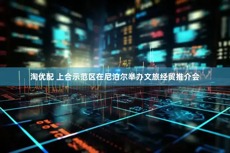 淘优配 上合示范区在尼泊尔举办文旅经贸推介会