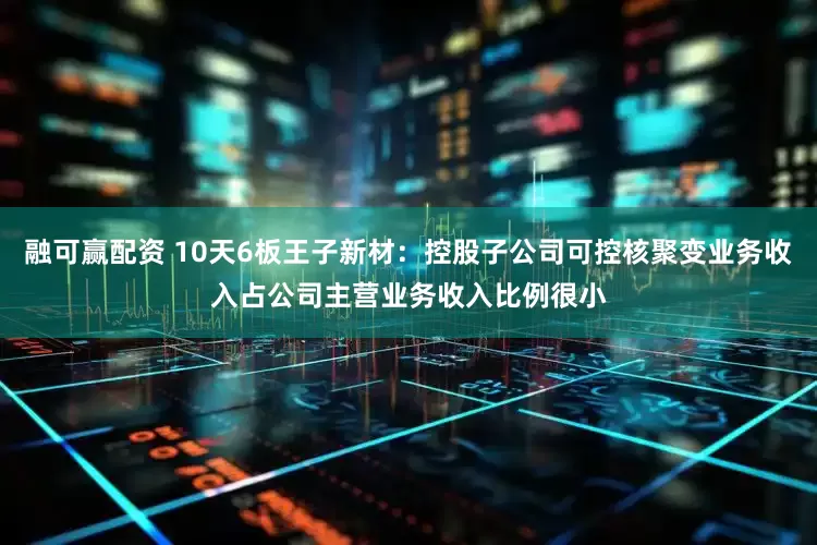 融可赢配资 10天6板王子新材：控股子公司可控核聚变业务收入占公司主营业务收入比例很小