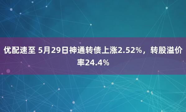 优配速至 5月29日神通转债上涨2.52%，转股溢价率24.4%