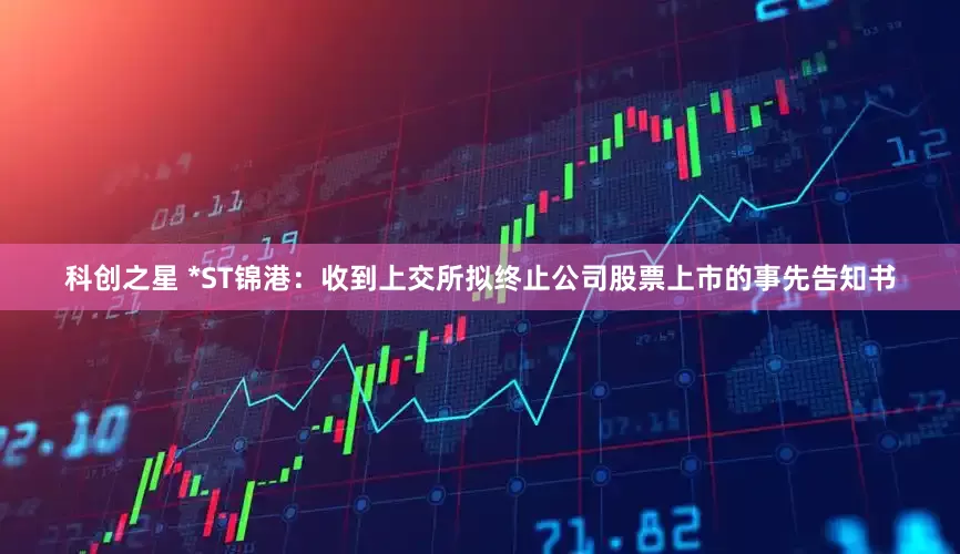 科创之星 *ST锦港：收到上交所拟终止公司股票上市的事先告知书