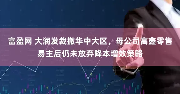 富盈网 大润发裁撤华中大区，母公司高鑫零售易主后仍未放弃降本增效策略