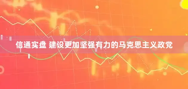 信通实盘 建设更加坚强有力的马克思主义政党
