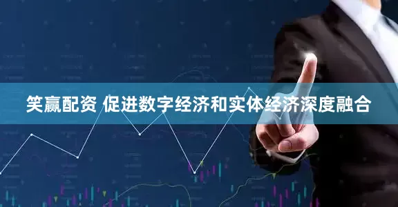 笑赢配资 促进数字经济和实体经济深度融合