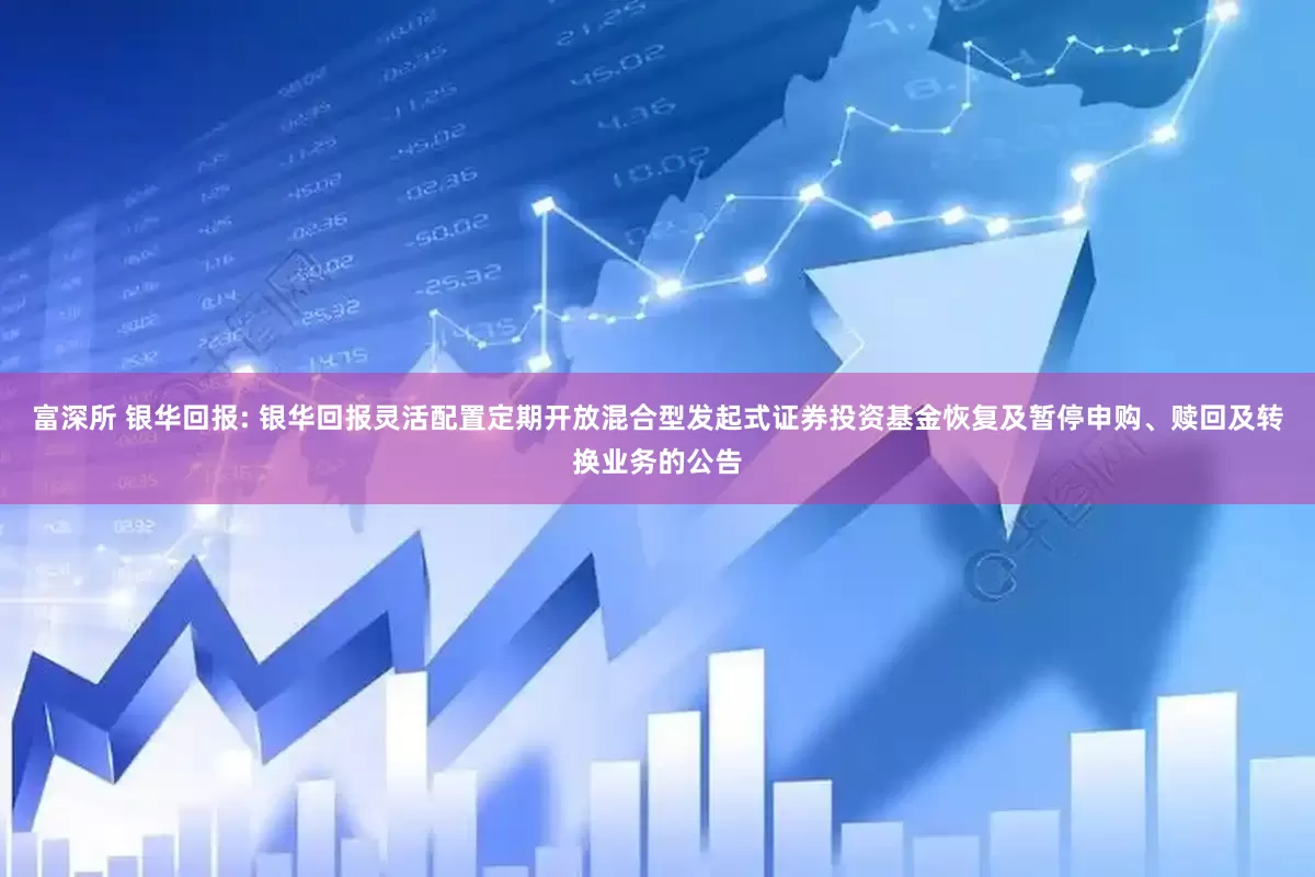 富深所 银华回报: 银华回报灵活配置定期开放混合型发起式证券投资基金恢复及暂停申购、赎回及转换业务的公告