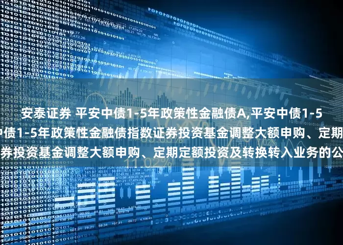 安泰证券 平安中债1-5年政策性金融债A,平安中债1-5年政策性金融债C: 关于平安中债1-5年政策性金融债指数证券投资基金调整大额申购、定期定额投资及转换转入业务的公告