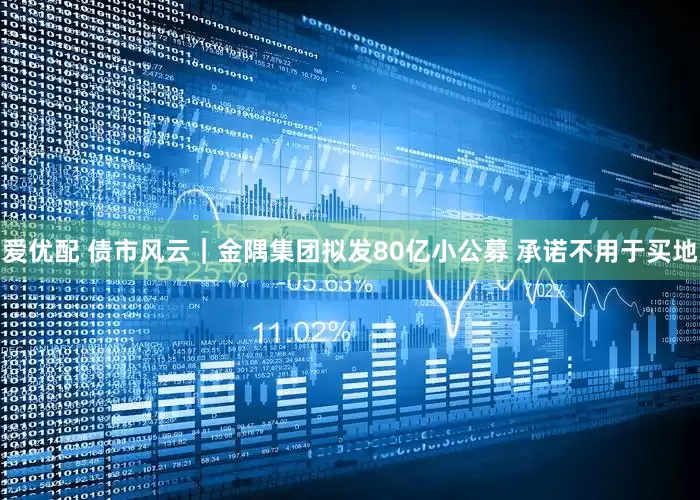爱优配 债市风云｜金隅集团拟发80亿小公募 承诺不用于买地