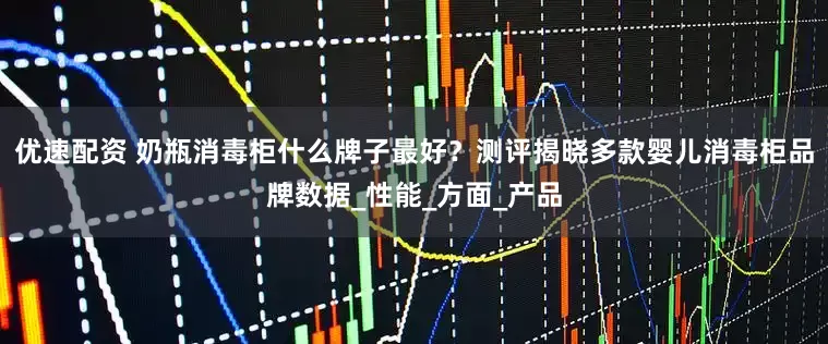 优速配资 奶瓶消毒柜什么牌子最好？测评揭晓多款婴儿消毒柜品牌数据_性能_方面_产品
