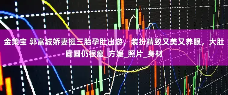 金策宝 郭富城娇妻挺三胎孕肚出游，装扮精致又美又养眼，大肚圆圆仍很瘦_方媛_照片_身材