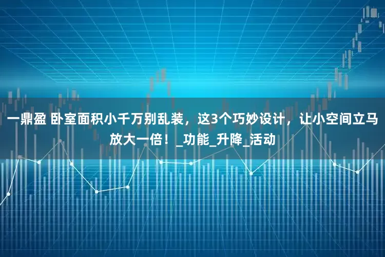 一鼎盈 卧室面积小千万别乱装，这3个巧妙设计，让小空间立马放大一倍！_功能_升降_活动