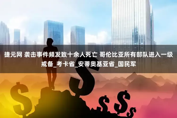 捷元网 袭击事件频发致十余人死亡 哥伦比亚所有部队进入一级戒备_考卡省_安蒂奥基亚省_国民军