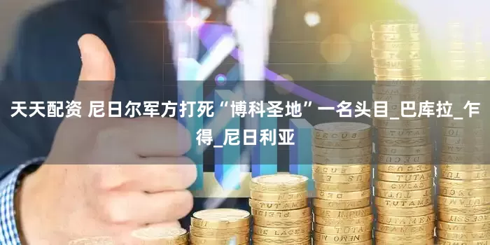 天天配资 尼日尔军方打死“博科圣地”一名头目_巴库拉_乍得_尼日利亚