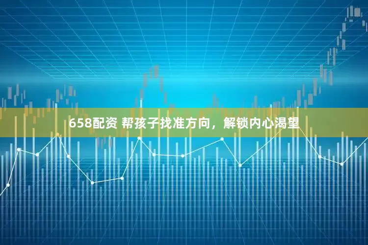 658配资 帮孩子找准方向，解锁内心渴望