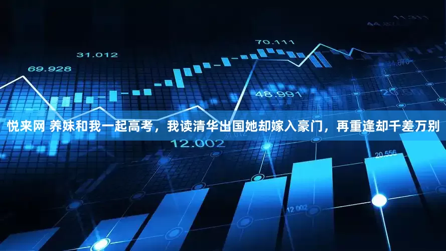 悦来网 养妹和我一起高考，我读清华出国她却嫁入豪门，再重逢却千差万别