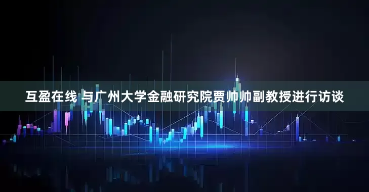 互盈在线 与广州大学金融研究院贾帅帅副教授进行访谈