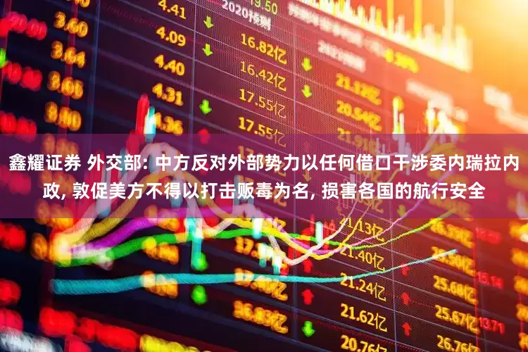 鑫耀证券 外交部: 中方反对外部势力以任何借口干涉委内瑞拉内政, 敦促美方不得以打击贩毒为名, 损害各国的航行安全