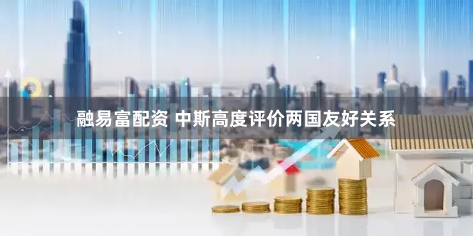 融易富配资 中斯高度评价两国友好关系