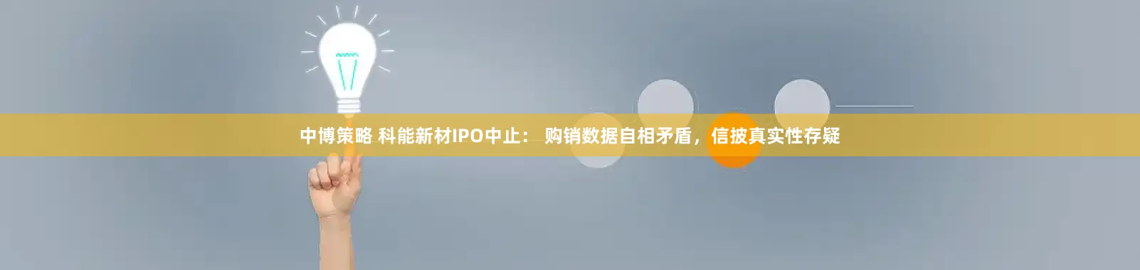 中博策略 科能新材IPO中止： 购销数据自相矛盾，信披真实性存疑