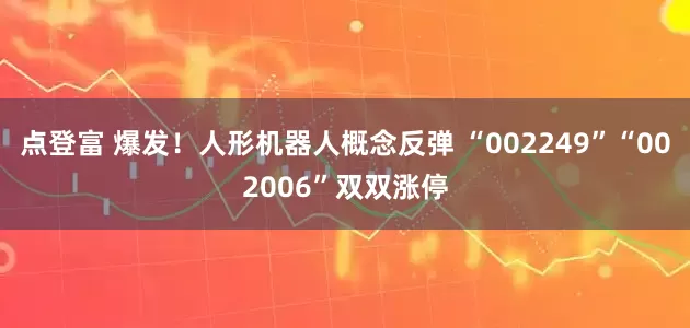 点登富 爆发！人形机器人概念反弹 “002249”“002006”双双涨停