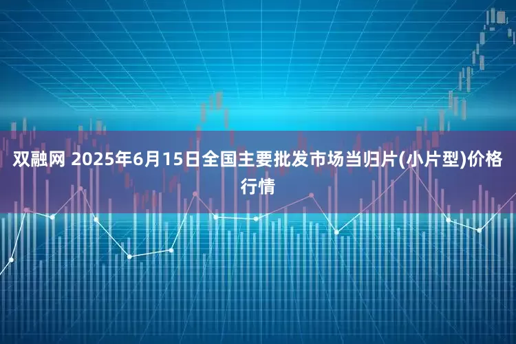 双融网 2025年6月15日全国主要批发市场当归片(小片型)价格行情