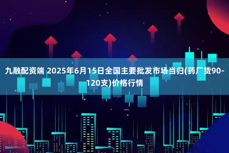 九融配资端 2025年6月15日全国主要批发市场当归(药厂货90-120支)价格行情