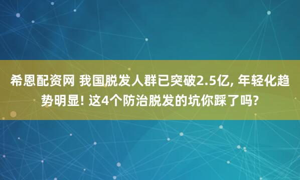 希恩配资网 我国脱发人群已突破2.5亿, 年轻化趋势明显! 这4个防治脱发的坑你踩了吗?