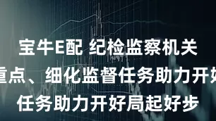 宝牛E配 纪检监察机关明确监督重点、细化监督任务助力开好局起好步
