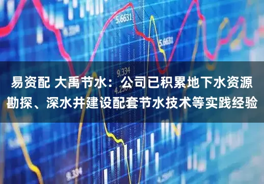 易资配 大禹节水：公司已积累地下水资源勘探、深水井建设配套节水技术等实践经验
