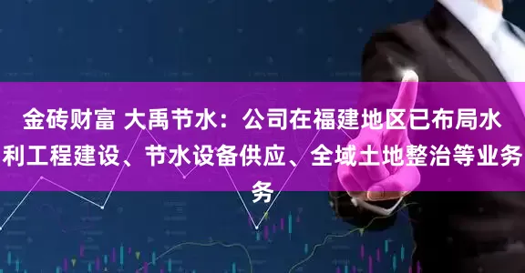金砖财富 大禹节水：公司在福建地区已布局水利工程建设、节水设备供应、全域土地整治等业务