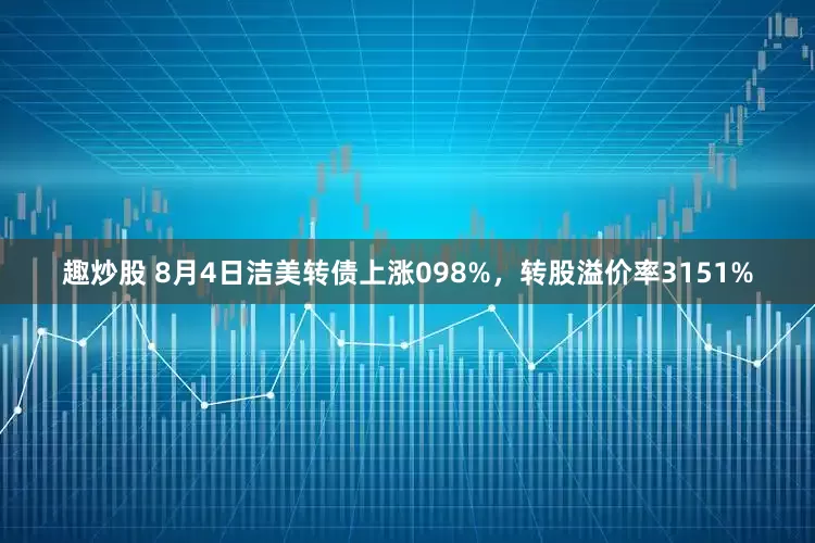 趣炒股 8月4日洁美转债上涨098%，转股溢价率3151%