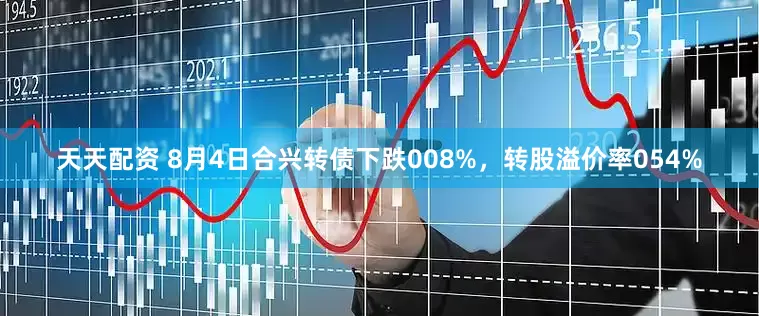 天天配资 8月4日合兴转债下跌008%，转股溢价率054%