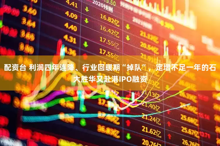 配资台 利润四年连降、行业回暖期“掉队”，定增不足一年的石大胜华又赴港IPO融资