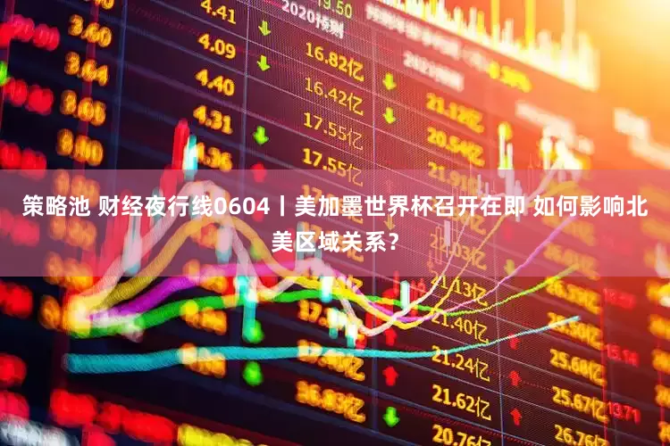 策略池 财经夜行线0604丨美加墨世界杯召开在即 如何影响北美区域关系？