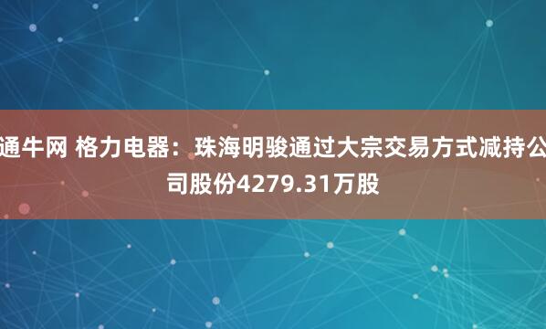 通牛网 格力电器：珠海明骏通过大宗交易方式减持公司股份4279.31万股