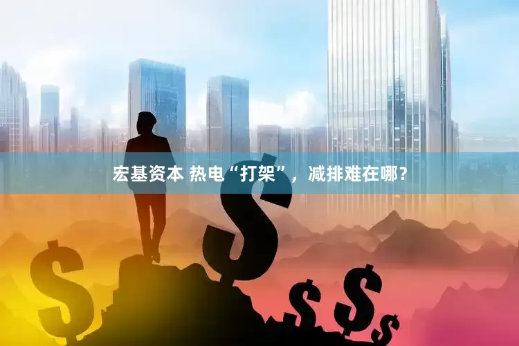 宏基资本 热电“打架”，减排难在哪？