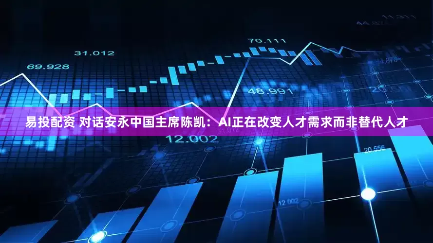 易投配资 对话安永中国主席陈凯：AI正在改变人才需求而非替代人才