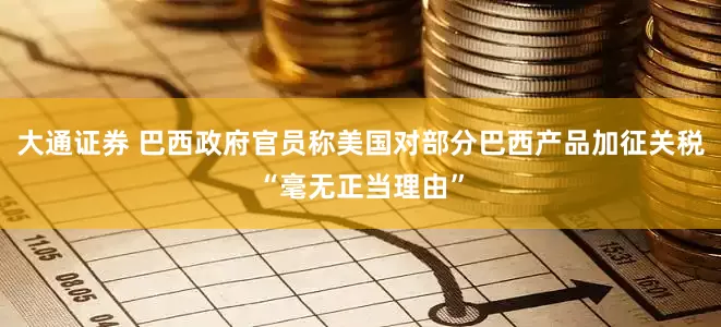 大通证券 巴西政府官员称美国对部分巴西产品加征关税“毫无正当理由”