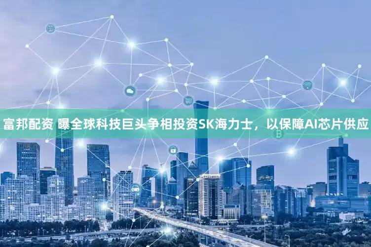 富邦配资 曝全球科技巨头争相投资SK海力士，以保障AI芯片供应